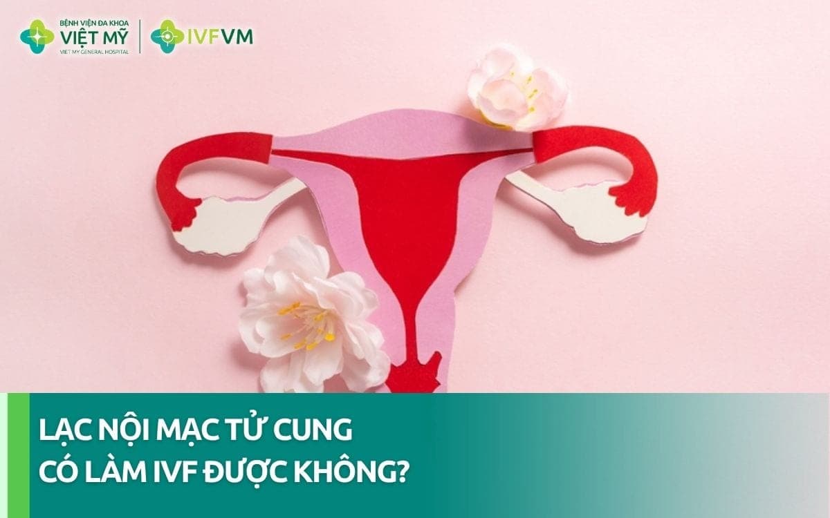 Phụ nữ bị lạc nội mạc tử cung có làm IVF được không?