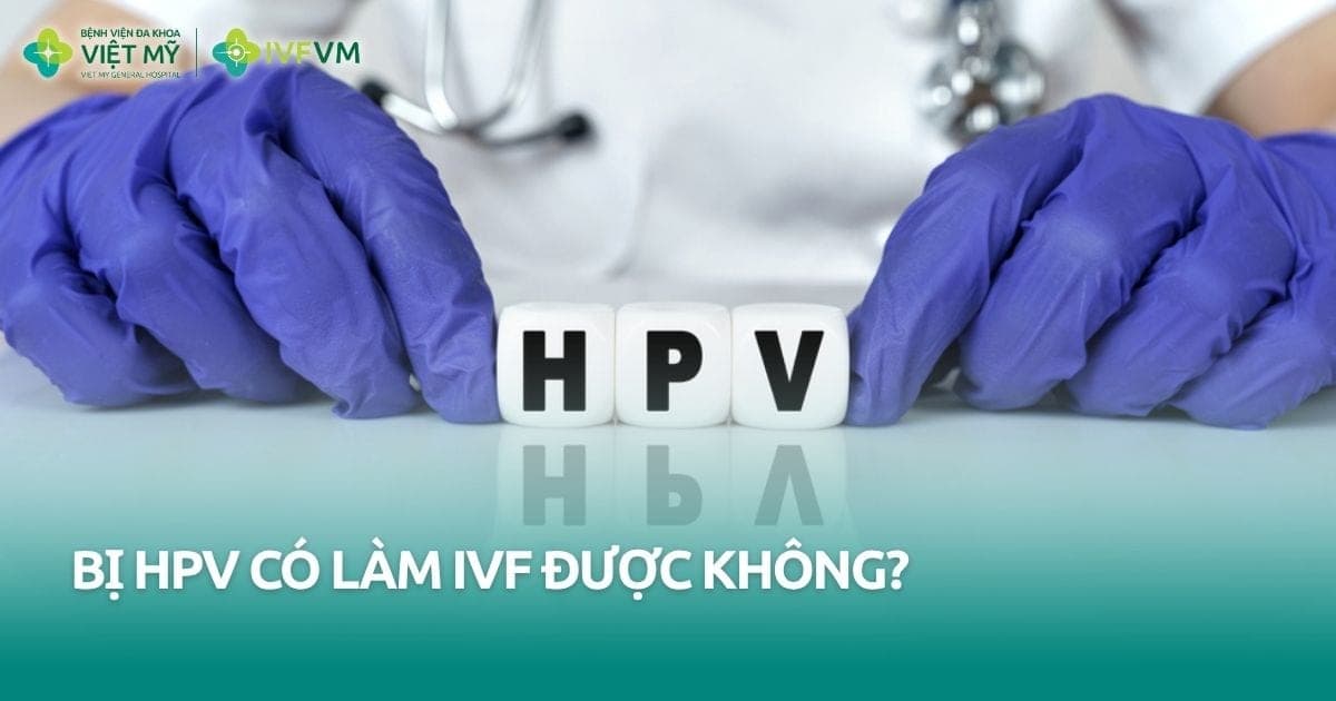 Vợ hoặc chồng bị HPV có làm IVF được không? thumb