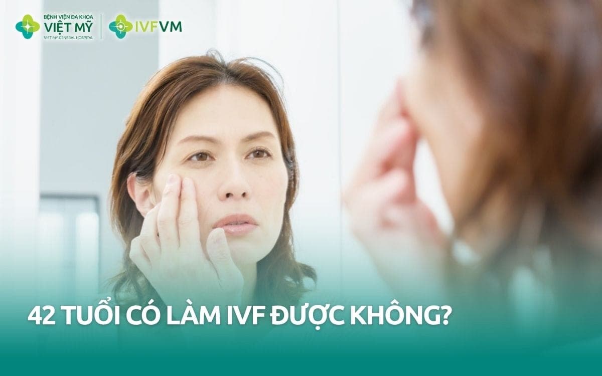 42 tuổi có làm IVF được không? Có dùng trứng tự thân được không? 