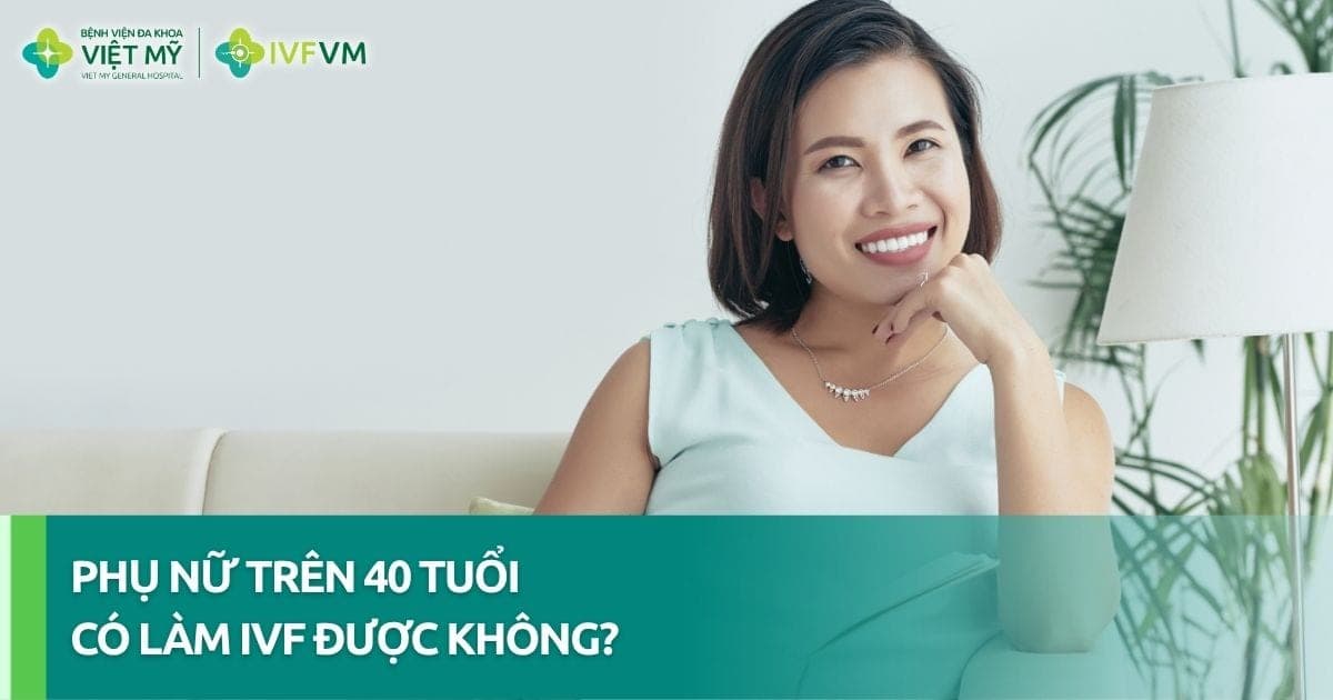 Phụ nữ trên 40 tuổi có làm IVF được không? thumb